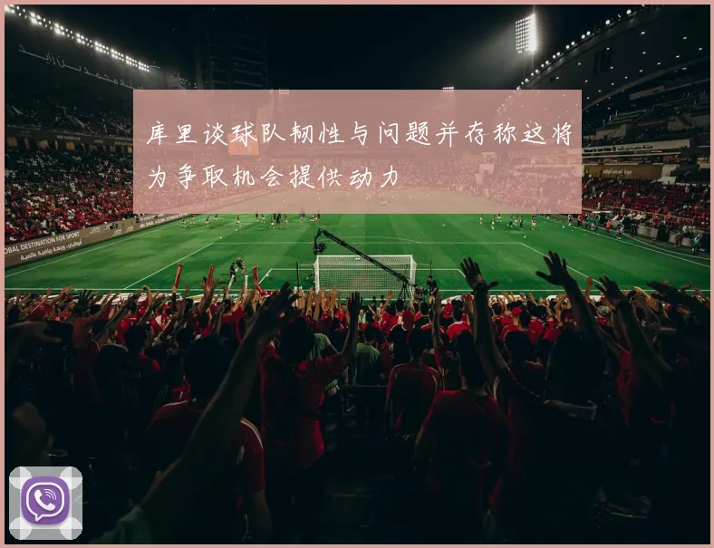 库里谈球队韧性与问题并存称这将为争取机会提供动力