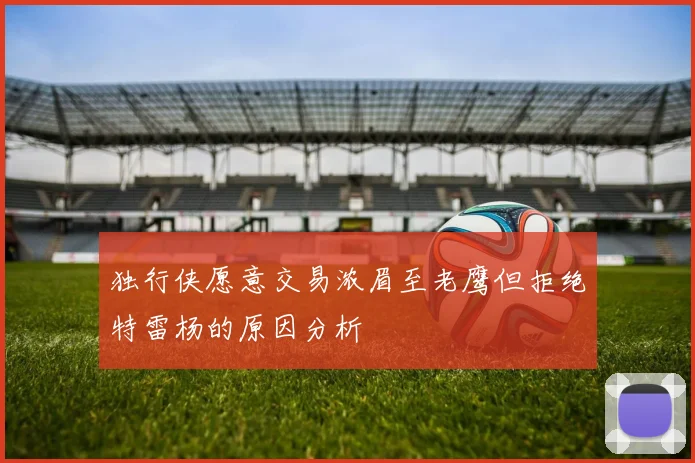 独行侠愿意交易浓眉至老鹰但拒绝特雷杨的原因分析