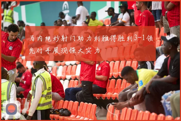 马内绝妙射门助力利雅得胜利3-1领先对手展现强大实力