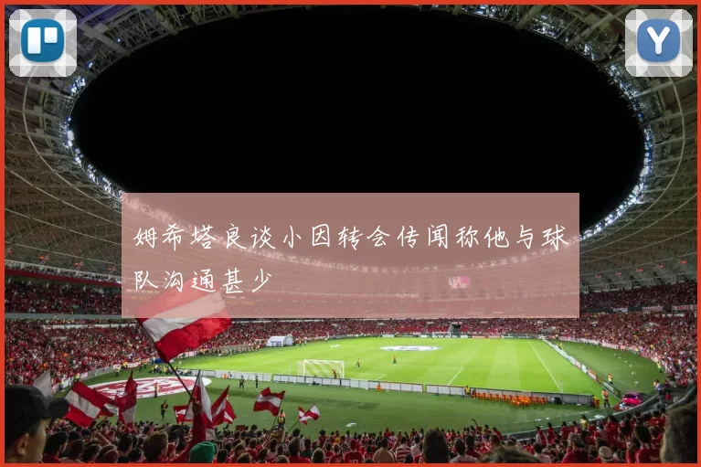 姆希塔良谈小因转会传闻称他与球队沟通甚少