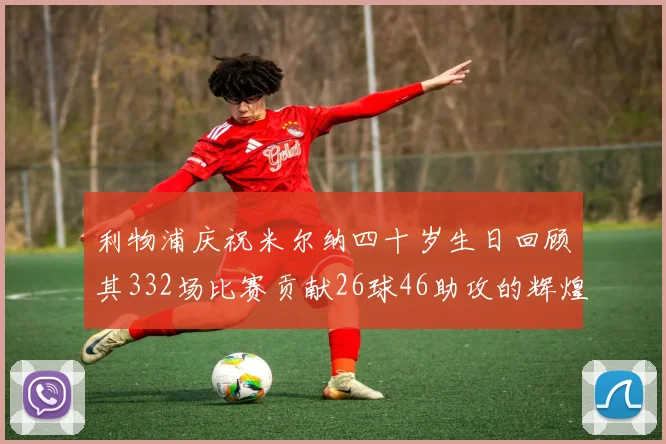利物浦庆祝米尔纳四十岁生日回顾其332场比赛贡献26球46助攻的辉煌历程