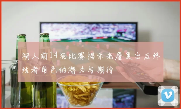 湖人前14场比赛揭示老詹复出后终结者角色的潜力与期待