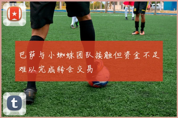 巴萨与小蜘蛛团队接触但资金不足难以完成转会交易