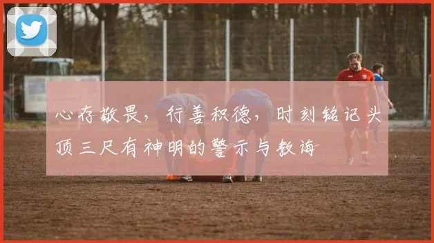 心存敬畏，行善积德，时刻铭记头顶三尺有神明的警示与教诲