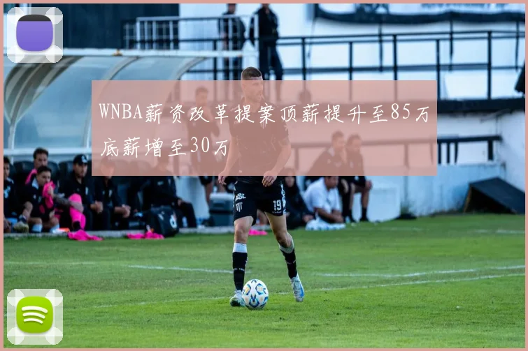 WNBA薪资改革提案顶薪提升至85万底薪增至30万