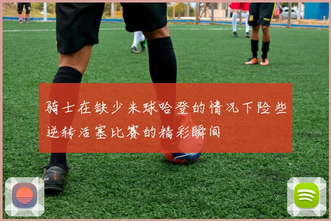 骑士在缺少米球哈登的情况下险些逆转活塞比赛的精彩瞬间