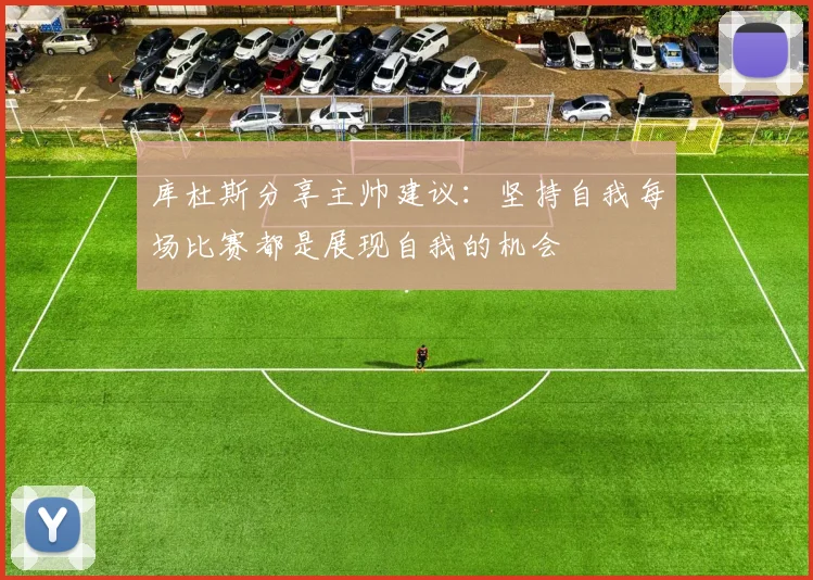 库杜斯分享主帅建议：坚持自我每场比赛都是展现自我的机会