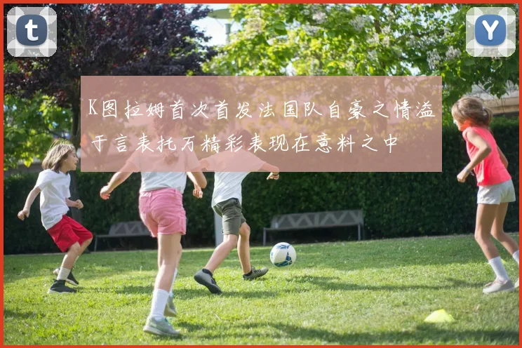 K图拉姆首次首发法国队自豪之情溢于言表托万精彩表现在意料之中