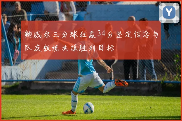 鲍威尔三分球狂轰34分坚定信念与队友教练共谋胜利目标