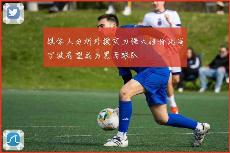 媒体人分析外援实力强大性价比高宁波有望成为黑马球队