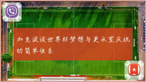 加克波谈世界杯梦想与更衣室庆祝的简单快乐