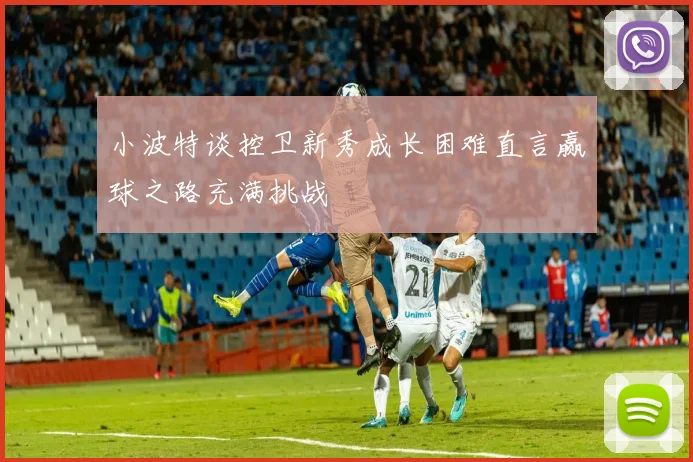小波特谈控卫新秀成长困难直言赢球之路充满挑战