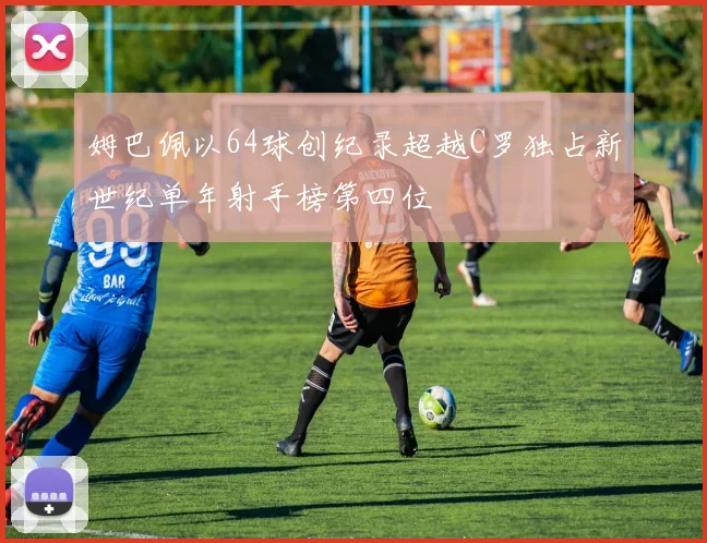 姆巴佩以64球创纪录超越C罗独占新世纪单年射手榜第四位