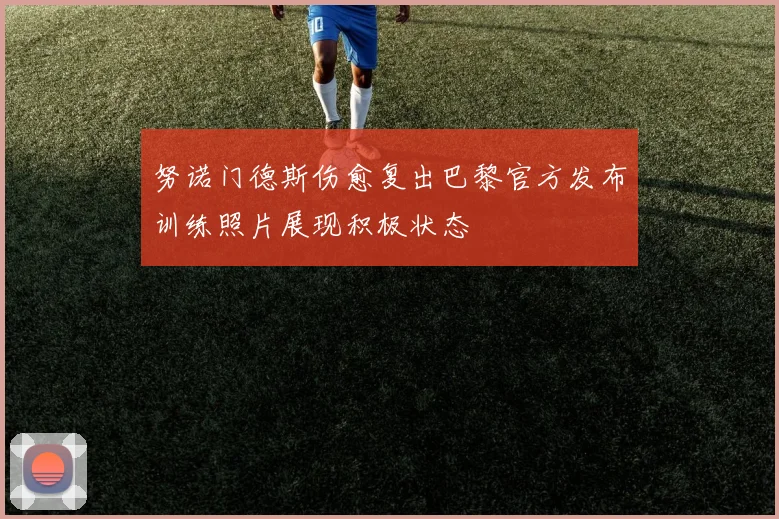 努诺门德斯伤愈复出巴黎官方发布训练照片展现积极状态