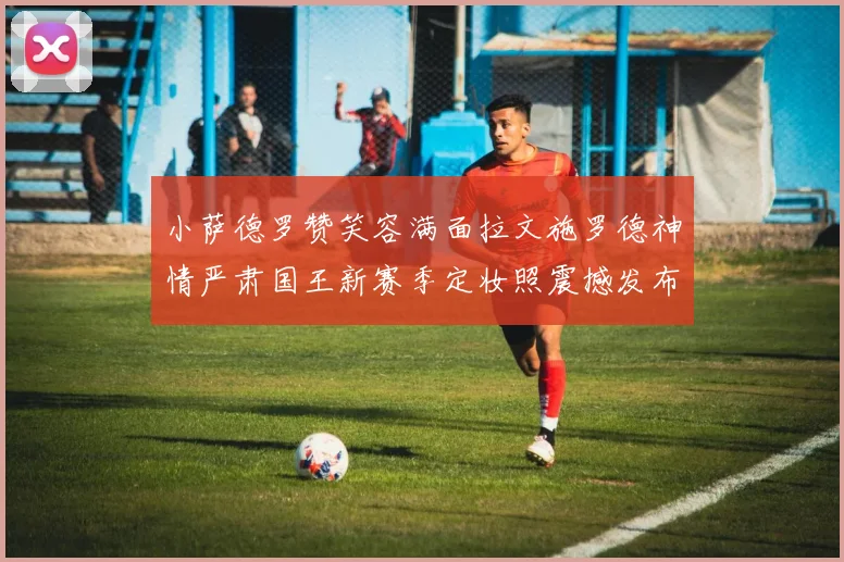 小萨德罗赞笑容满面拉文施罗德神情严肃国王新赛季定妆照震撼发布