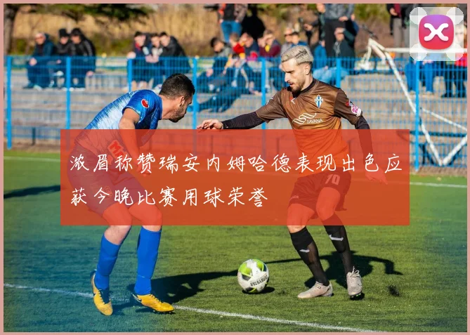 浓眉称赞瑞安内姆哈德表现出色应获今晚比赛用球荣誉
