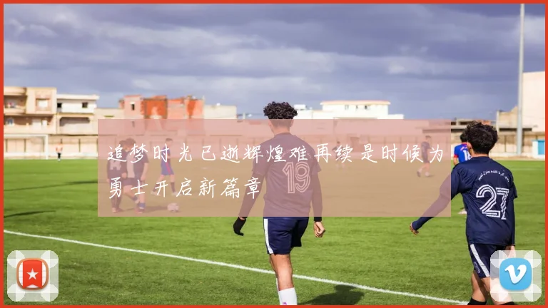 追梦时光已逝辉煌难再续是时候为勇士开启新篇章