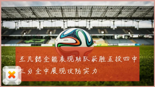 王凡懿全能表现助队获胜五投四中三分全中展现攻防实力