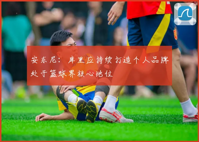 安东尼：库里应持续打造个人品牌处于篮球界核心地位
