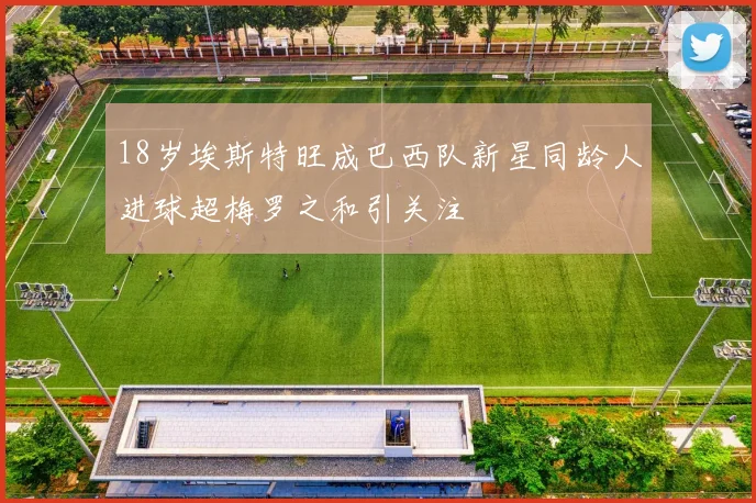 18岁埃斯特旺成巴西队新星同龄人进球超梅罗之和引关注