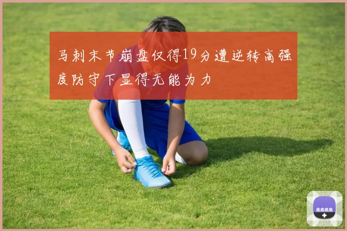马刺末节崩盘仅得19分遭逆转高强度防守下显得无能为力