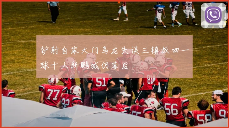 铲射自家大门乌龙失误三镇扳回一球十人新鹏城仍落后