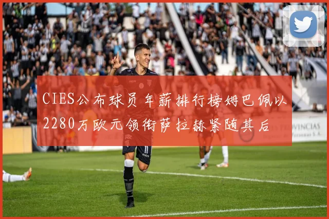 CIES公布球员年薪排行榜姆巴佩以2280万欧元领衔萨拉赫紧随其后