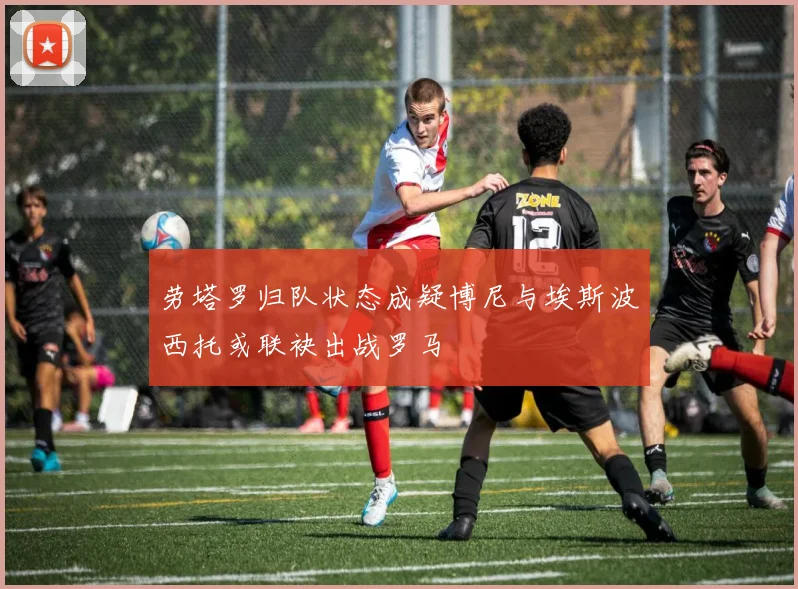 劳塔罗归队状态成疑博尼与埃斯波西托或联袂出战罗马