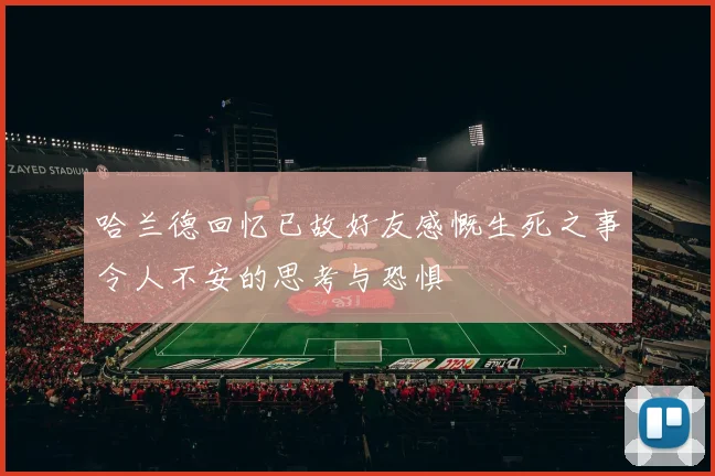 哈兰德回忆已故好友感慨生死之事令人不安的思考与恐惧