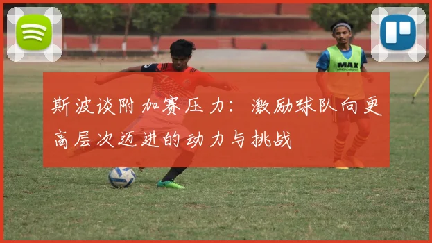 斯波谈附加赛压力：激励球队向更高层次迈进的动力与挑战