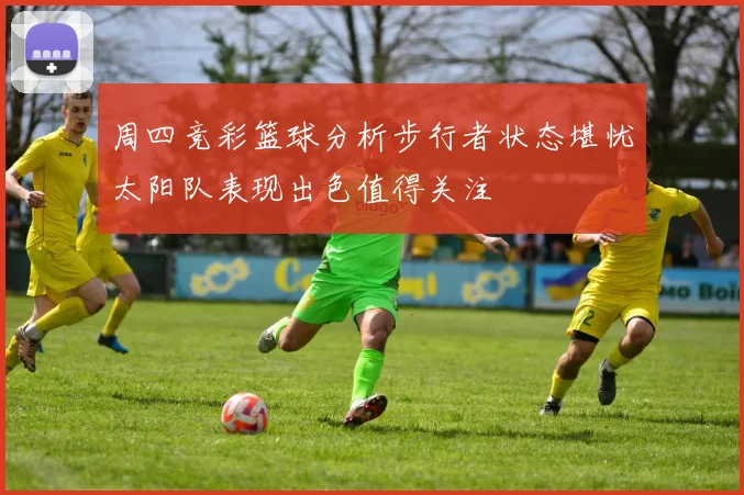 周四竞彩篮球分析步行者状态堪忧太阳队表现出色值得关注