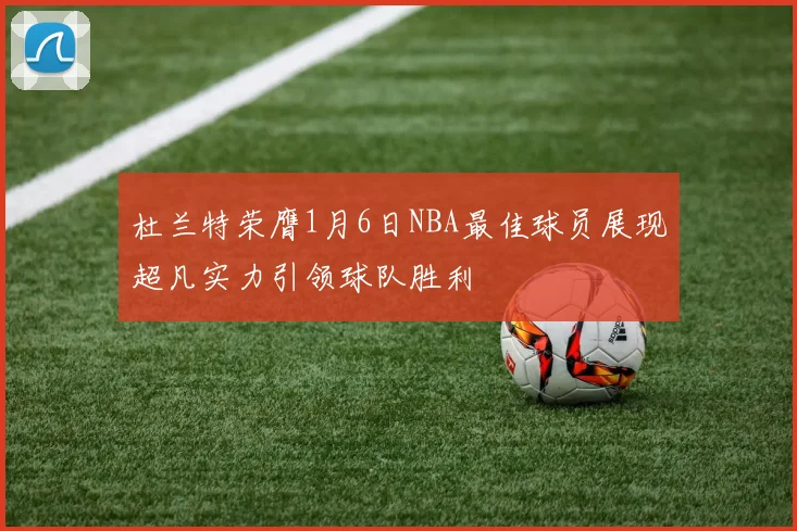 杜兰特荣膺1月6日NBA最佳球员展现超凡实力引领球队胜利