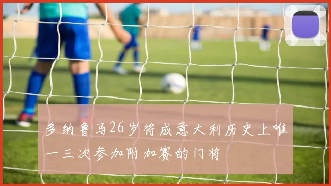 多纳鲁马26岁将成意大利历史上唯一三次参加附加赛的门将