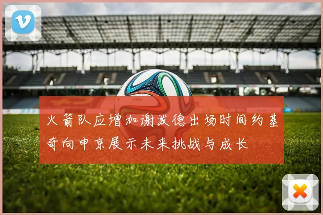 火箭队应增加谢泼德出场时间约基奇向申京展示未来挑战与成长