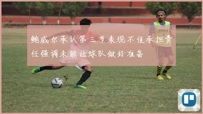 鲍威尔承认第三节表现不佳承担责任强调未能让球队做好准备