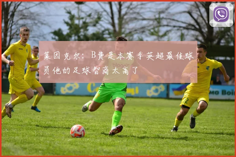 莱因克尔：B费是本赛季英超最佳球员他的足球智商太高了