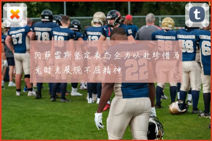 冈萨雷斯坚定表态全力以赴珍惜马竞时光展现不屈精神