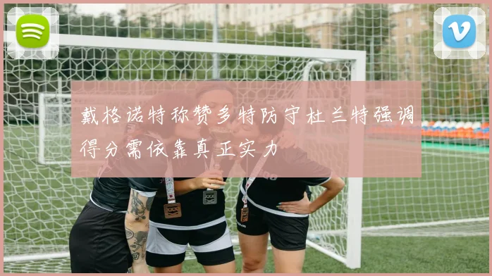 戴格诺特称赞多特防守杜兰特强调得分需依靠真正实力