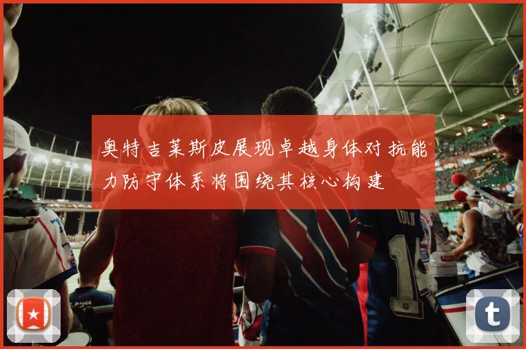 奥特吉莱斯皮展现卓越身体对抗能力防守体系将围绕其核心构建