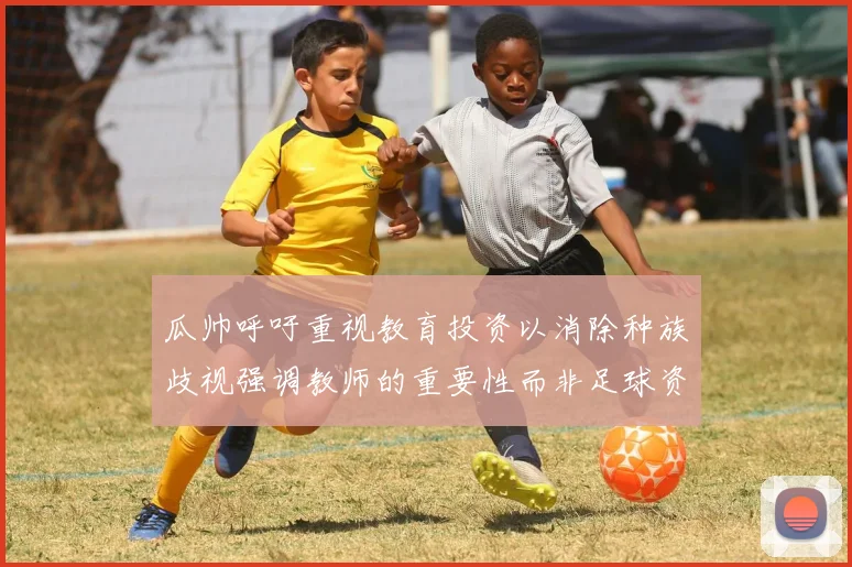 瓜帅呼吁重视教育投资以消除种族歧视强调教师的重要性而非足球资金