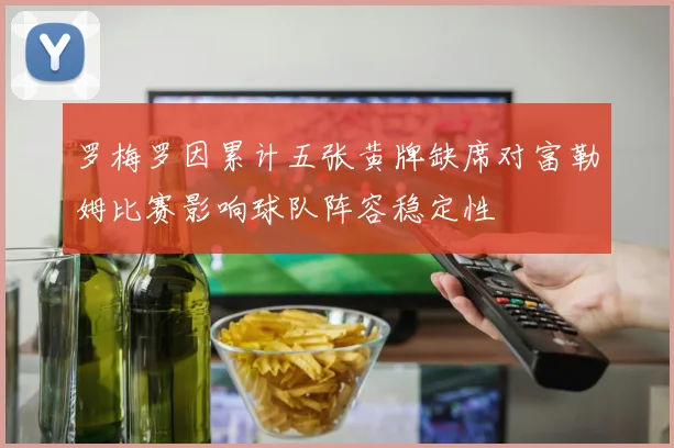 罗梅罗因累计五张黄牌缺席对富勒姆比赛影响球队阵容稳定性