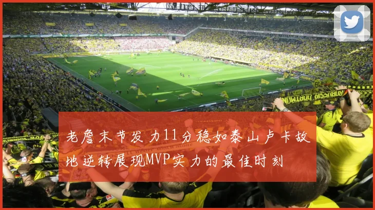 老詹末节发力11分稳如泰山卢卡故地逆转展现MVP实力的最佳时刻