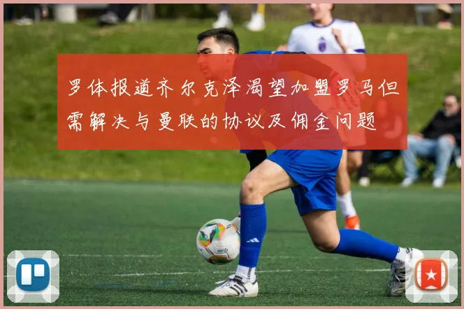 罗体报道齐尔克泽渴望加盟罗马但需解决与曼联的协议及佣金问题