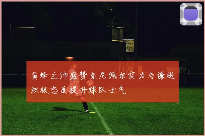 黄蜂主帅盛赞克尼佩尔实力与谦逊积极态度提升球队士气