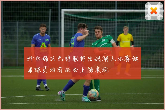科尔确认巴特勒将出战湖人比赛健康球员均有机会上场表现