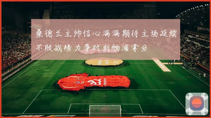 桑德兰主帅信心满满期待主场延续不败战绩力争对利物浦拿分