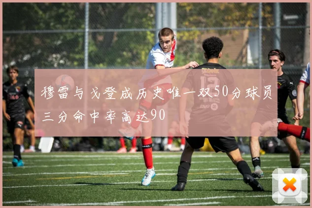 穆雷与戈登成历史唯一双50分球员三分命中率高达90