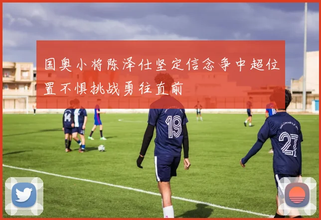 国奥小将陈泽仕坚定信念争中超位置不惧挑战勇往直前