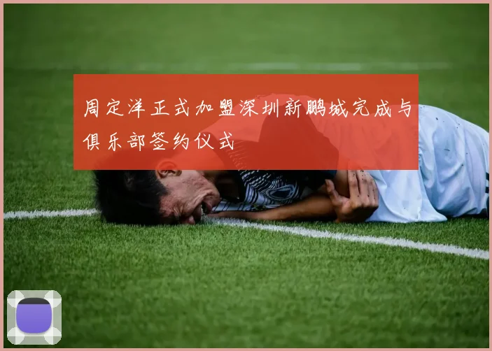 周定洋正式加盟深圳新鹏城完成与俱乐部签约仪式