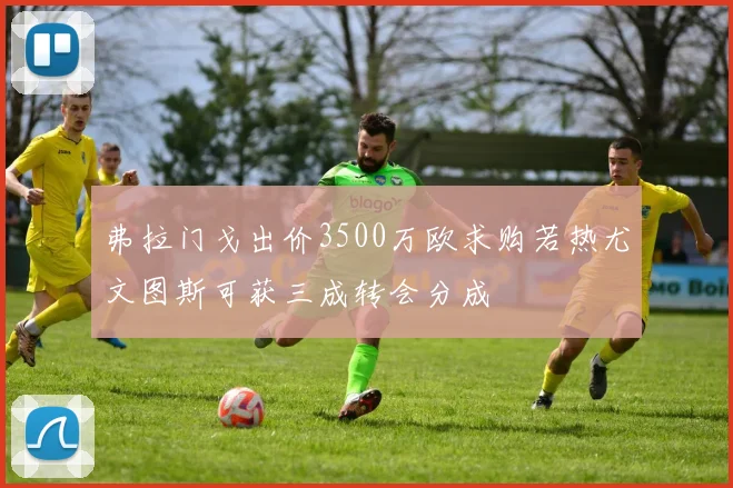 弗拉门戈出价3500万欧求购若热尤文图斯可获三成转会分成